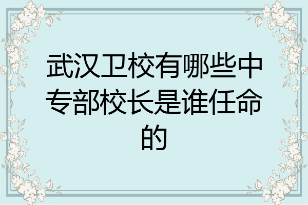 武汉卫校有哪些中专部校长是谁任命的