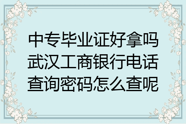 中专毕业证好拿吗武汉工商银行电话查询密码怎么查呢