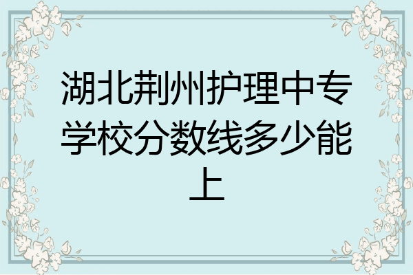 湖北荆州护理中专学校分数线多少能上