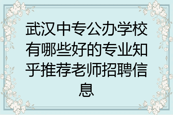 武汉中专公办学校有哪些好的专业知乎推荐老师招聘信息