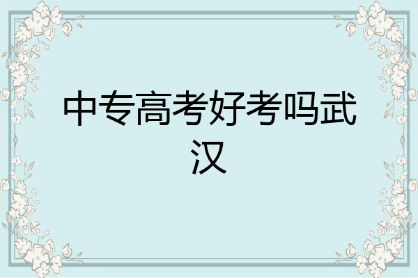 中专高考好考吗武汉