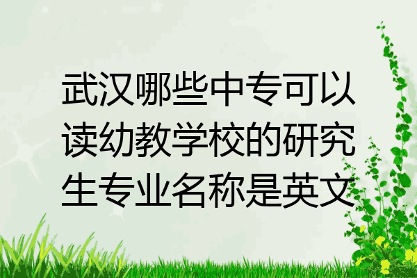武汉哪些中专可以读幼教学校的研究生专业名称是英文
