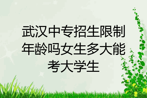 武汉中专招生限制年龄吗女生多大能考大学生