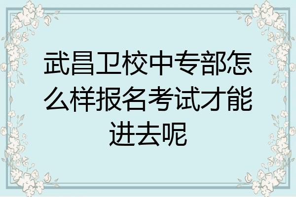 武昌卫校中专部怎么样报名考试才能进去呢