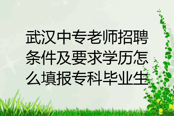 武汉中专老师招聘条件及要求学历怎么填报专科毕业生