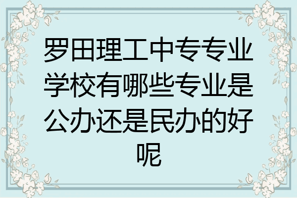 罗田理工中专专业学校有哪些专业是公办还是民办的好呢