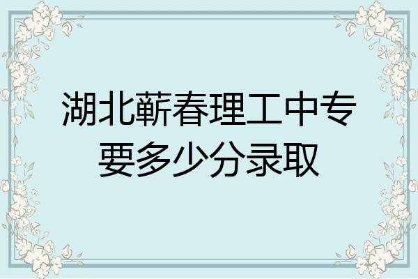 湖北蕲春理工中专要多少分录取