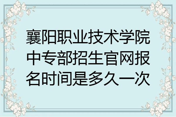 襄阳职业技术学院中专部招生官网报名时间是多久一次