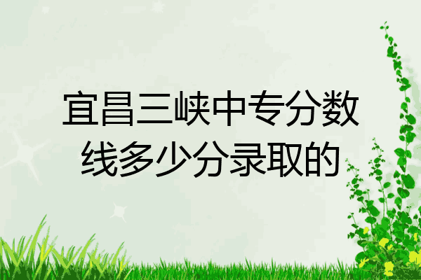 宜昌三峡中专分数线多少分录取的