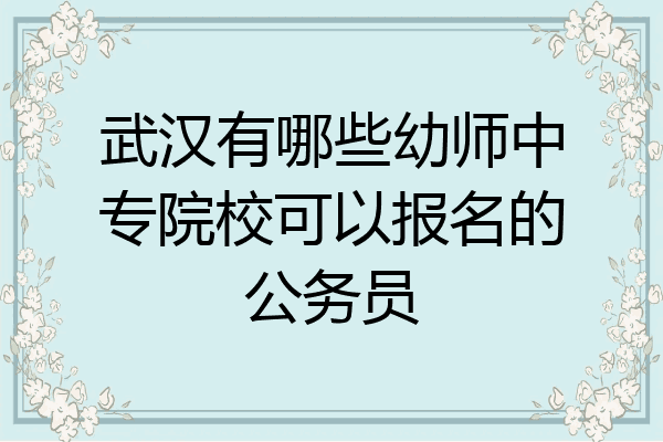 武汉有哪些幼师中专院校可以报名的公务员