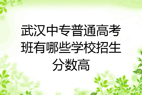 武汉中专普通高考班有哪些学校招生分数高