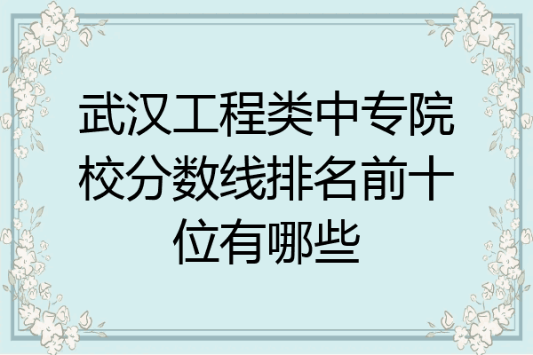武汉工程类中专院校分数线排名前十位有哪些