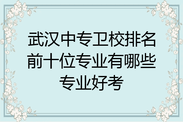 武汉中专卫校排名前十位专业有哪些专业好考