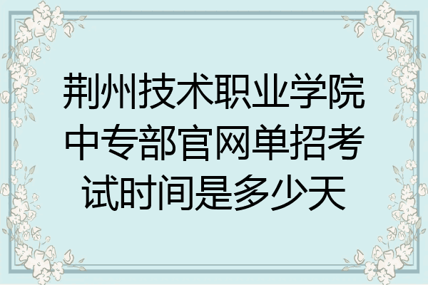 荆州技术职业学院中专部官网单招考试时间是多少天