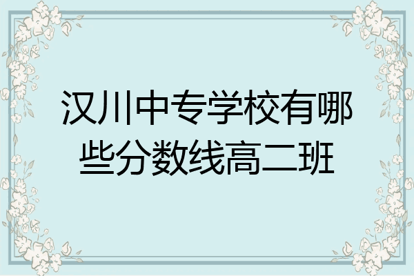 汉川中专学校有哪些分数线高二班