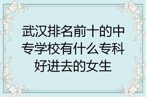 武汉排名前十的中专学校有什么专科好进去的女生