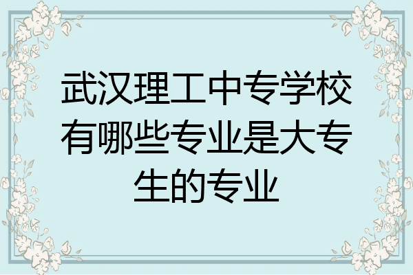 武汉理工中专学校有哪些专业是大专生的专业