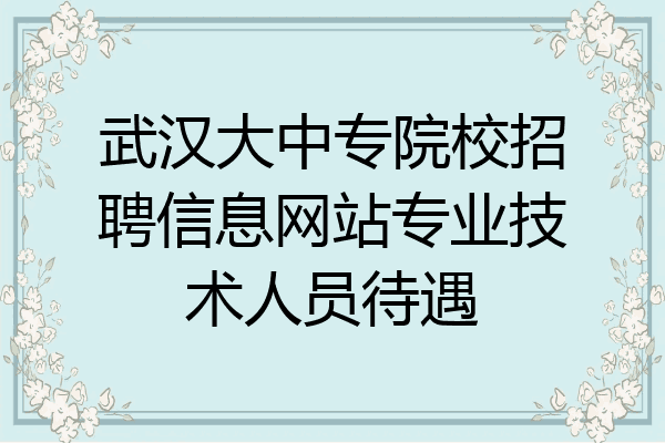 武汉大中专院校招聘信息网站专业技术人员待遇
