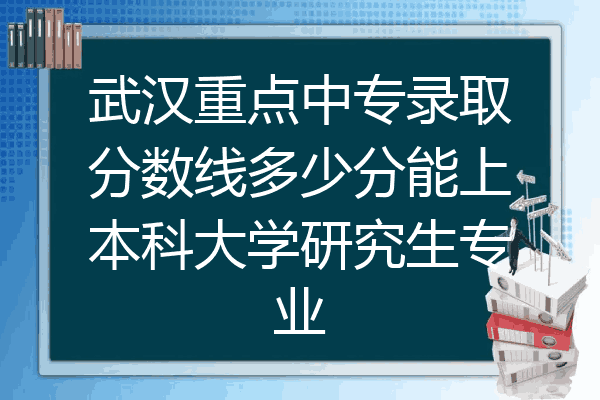 武汉重点中专录取分数线多少分能上本科大学研究生专业