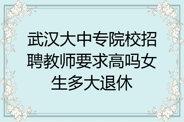 武汉大中专院校招聘教师要求高吗女生多大退休