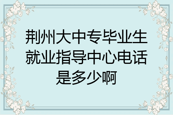 荆州大中专毕业生就业指导中心电话是多少啊