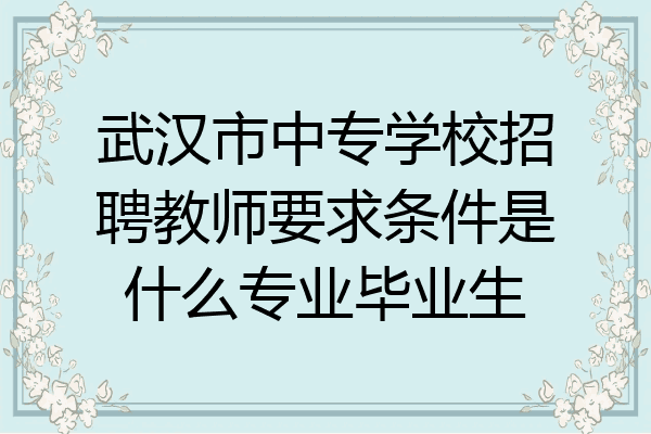 武汉市中专学校招聘教师要求条件是什么专业毕业生