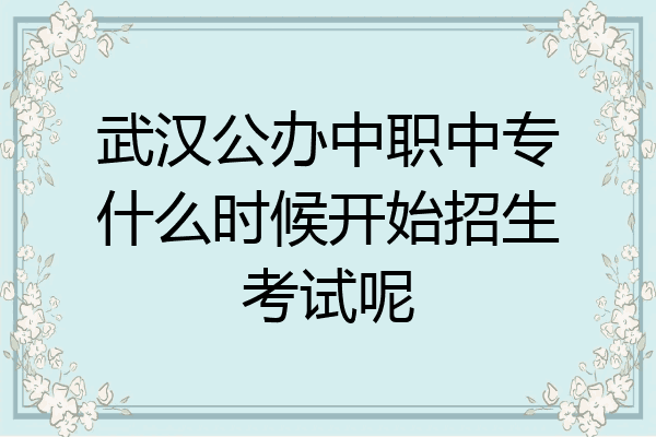 武汉公办中职中专什么时候开始招生考试呢