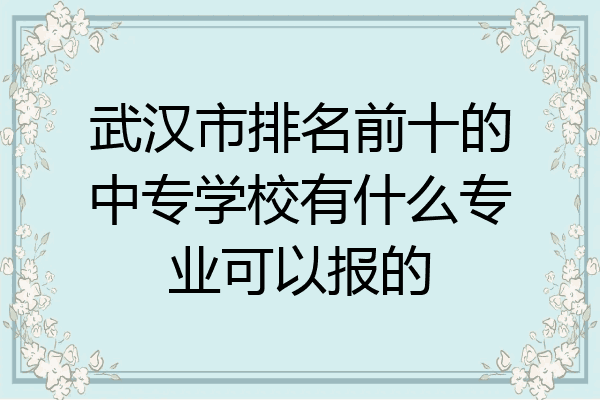 武汉市排名前十的中专学校有什么专业可以报的