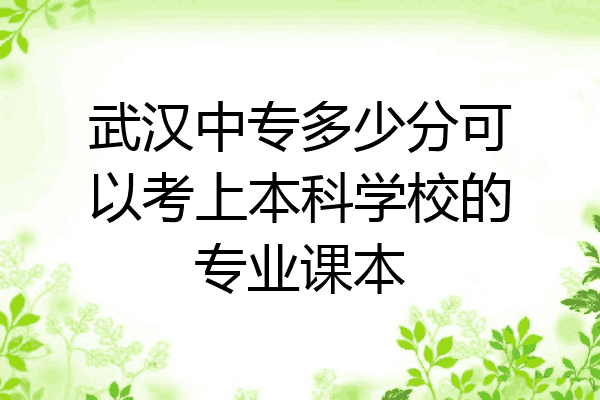 武汉中专多少分可以考上本科学校的专业课本