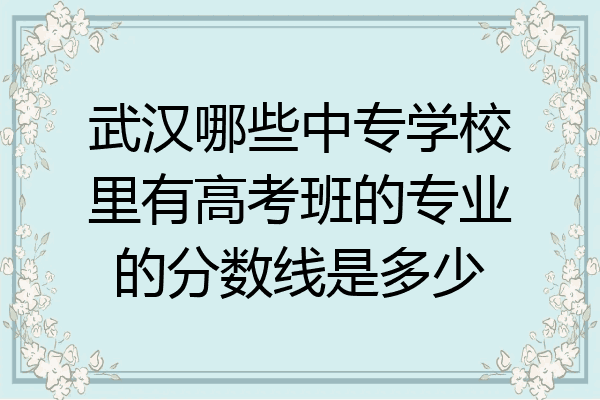 武汉哪些中专学校里有高考班的专业的分数线是多少