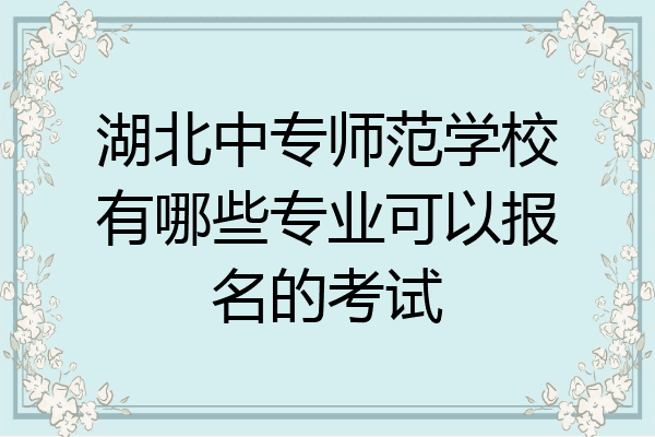 湖北中专师范学校有哪些专业可以报名的考试
