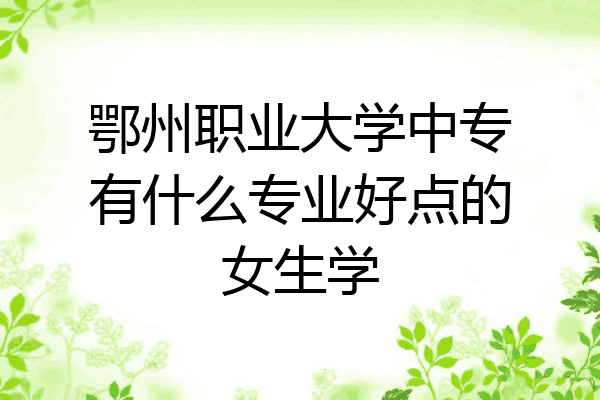 鄂州职业大学中专有什么专业好点的女生学