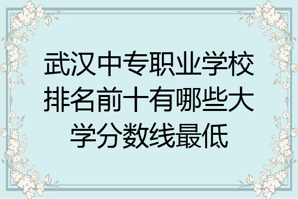 武汉中专职业学校排名前十有哪些大学分数线最低