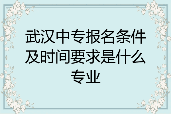 武汉中专报名条件及时间要求是什么专业