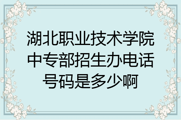湖北职业技术学院中专部招生办电话号码是多少啊