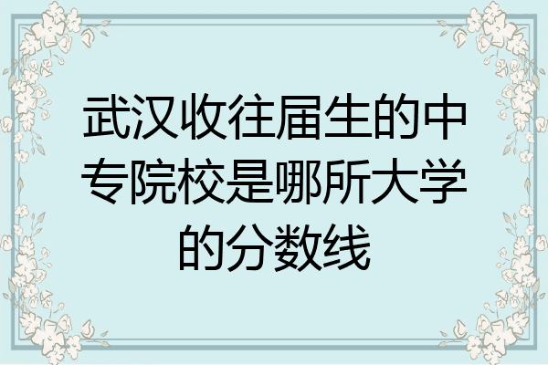 武汉收往届生的中专院校是哪所大学的分数线