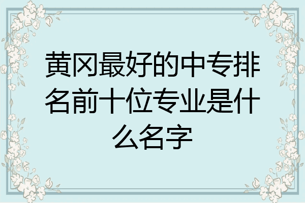 黄冈最好的中专排名前十位专业是什么名字