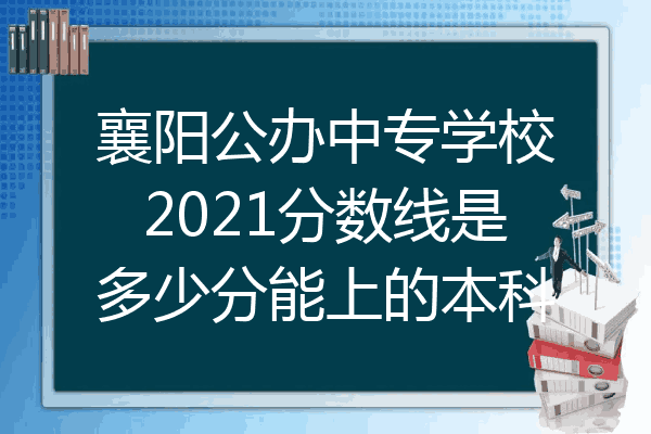襄阳公办中专学校2021分数线是多少分能上的本科