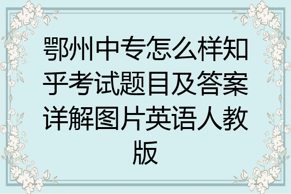 鄂州中专怎么样知乎考试题目及答案详解图片英语人教版