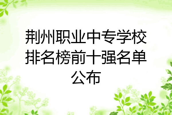 荆州职业中专学校排名榜前十强名单公布