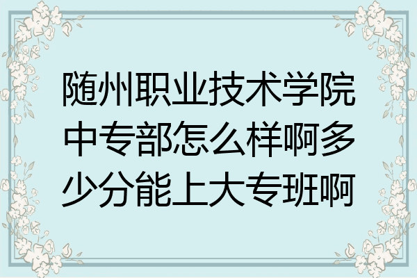 随州职业技术学院中专部怎么样啊多少分能上大专班啊