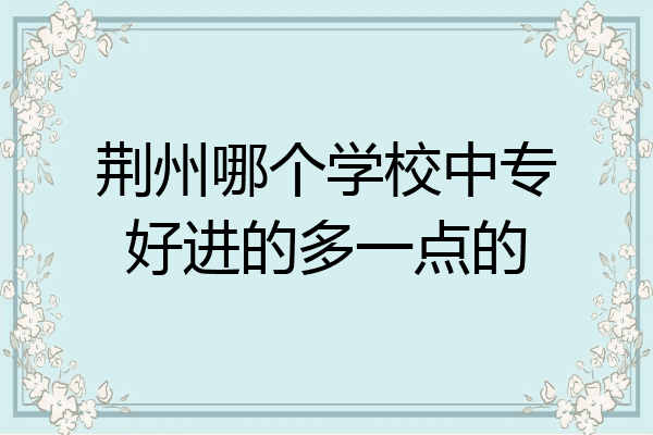 荆州哪个学校中专好进的多一点的