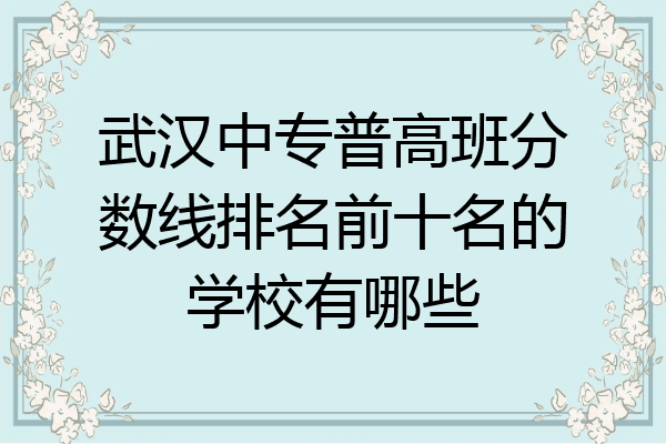武汉中专普高班分数线排名前十名的学校有哪些