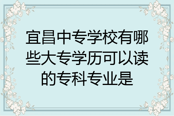 宜昌中专学校有哪些大专学历可以读的专科专业是