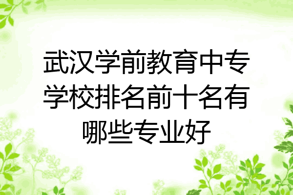 武汉学前教育中专学校排名前十名有哪些专业好