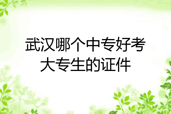 武汉哪个中专好考大专生的证件