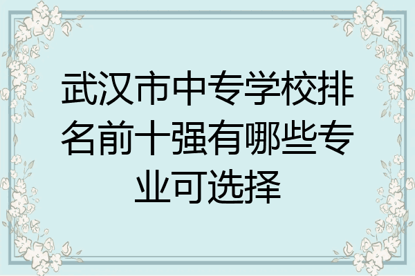 武汉市中专学校排名前十强有哪些专业可选择