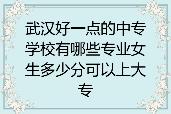 武汉好一点的中专学校有哪些专业女生多少分可以上大专