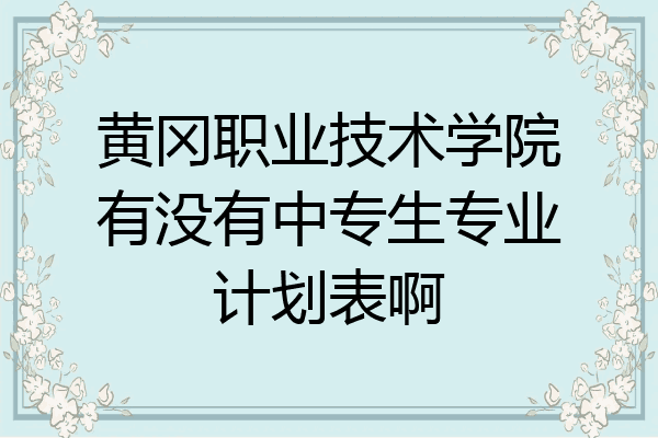 黄冈职业技术学院有没有中专生专业计划表啊