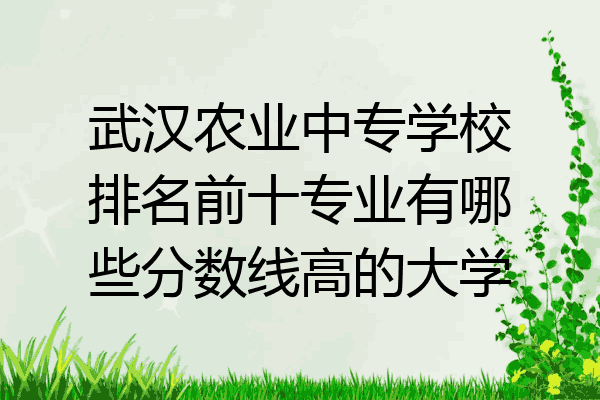 武汉农业中专学校排名前十专业有哪些分数线高的大学